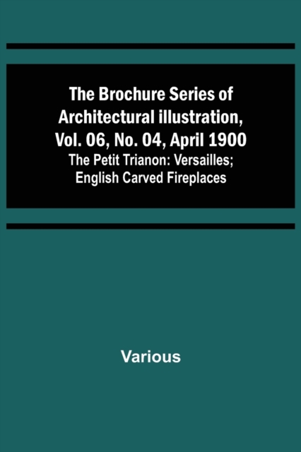 Brochure Series of Architectural Illustration, vol. 06, No. 04, April 1900; The Petit Trianon
