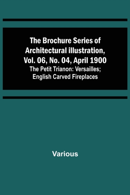 The Brochure Series of Architectural Illustration, vol. 06, No. 04, April 1900; The Petit Trianon