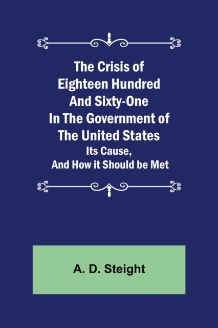 Crisis of Eighteen Hundred and Sixty-One In The Government of The United States; Its Cause, and How it Should be Met