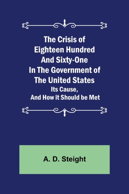 The Crisis of Eighteen Hundred and Sixty-One In The Government of The United States; Its Cause, and How it Should be Met