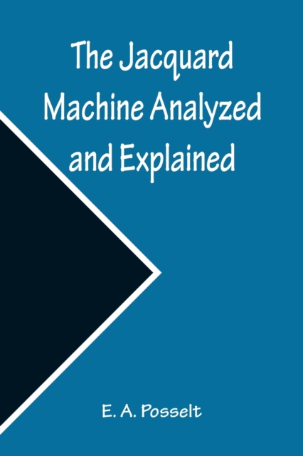 Jacquard Machine Analyzed and Explained; With an appendix on the preparation of jacquard cards, and practical hints to learners of jacquard designing