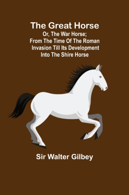 Great Horse; or, The War Horse; From the time of the Roman Invasion till its development into the Shire Horse.