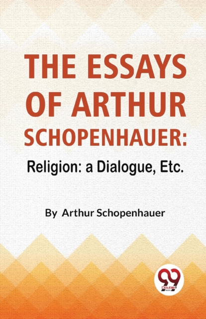 The Essays Of Arthur Schopenhauer: Religion: A Dialogue, Etc.
