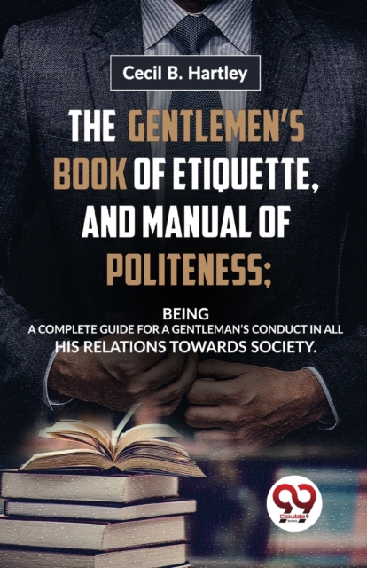 Gentlemen?S Book of Etiquette, and Manual of Politeness; Being a Complete Guide for a Gentleman?S Conduct in All His Relations Towards Society
