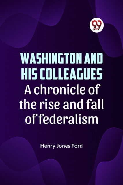 Washington and his colleagues A CHRONICLE OF THE RISE AND FALL OF FEDERALISM