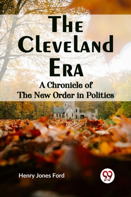 The Cleveland Era A CHRONICLE OF THE NEW ORDER IN POLITICS