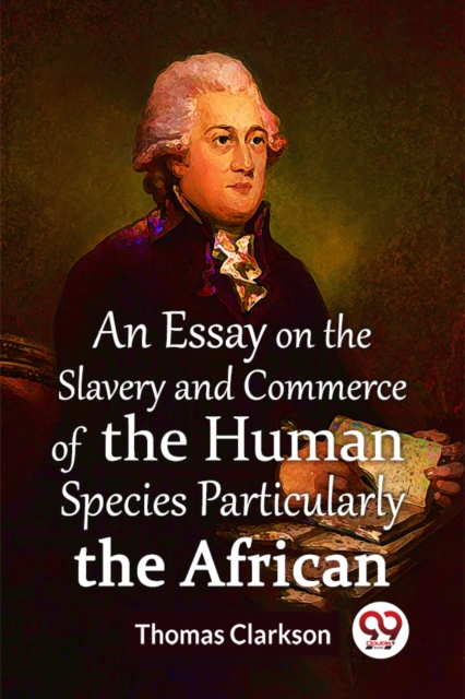 An Essay On The Slavery And Commerce Of The Human Species Particularly The African (Edition2023)
