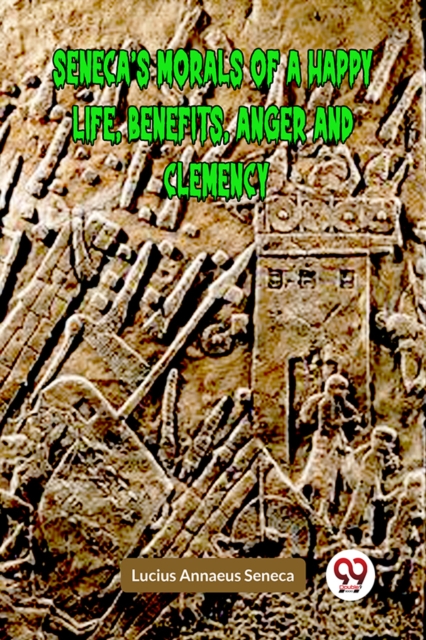 SENECA’S MORALS OF A HAPPY LIFE, BENEFITS, ANGER AND CLEMENCY (Edition2023)