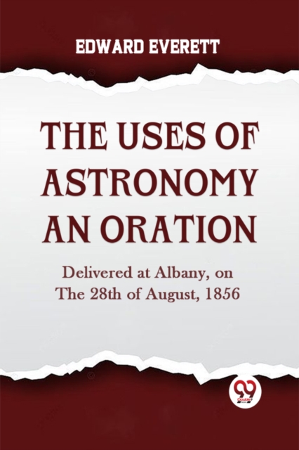 THE USES OF ASTRONOMY AN ORATION Delivered at Albany, on the 28th of August, 1856