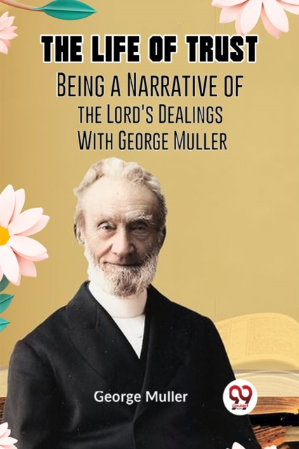 The Life of Trust  BEING ANARRATIVE OF THE LORD'S DEALINGS WITHGEORGE MULLER