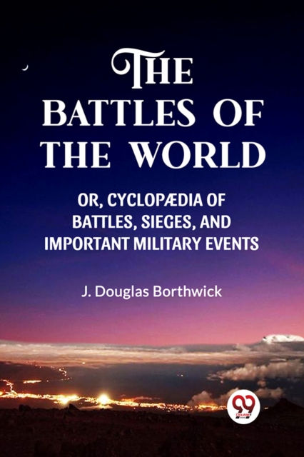 THE BATTLES OF THE WORLD OR, CYCLOPAEDIA OF BATTLES, SIEGES AND IMPORTANT MILITARY EVENTS