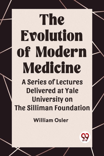 The Evolution of Modern Medicine A Series of Lectures Delivered at Yale University on the Silliman Foundation