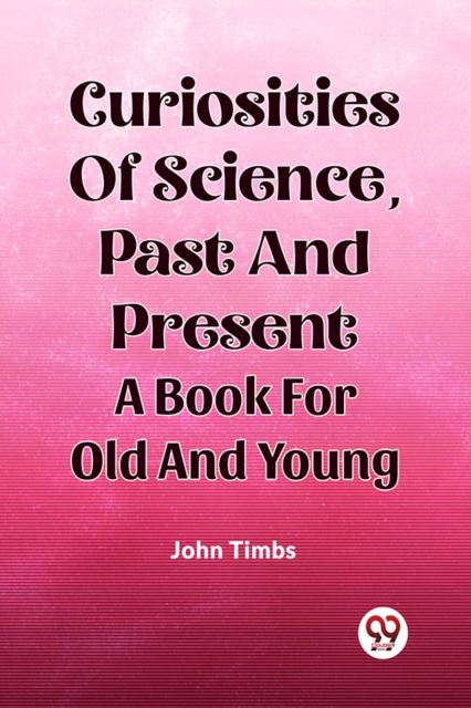 Curiosities Of Science, Past And Present A Book For Old And Young