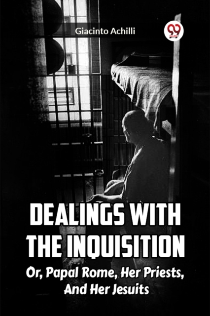 Dealings With The Inquisition Or, Papal Rome, Her Priests, And Her Jesuits
