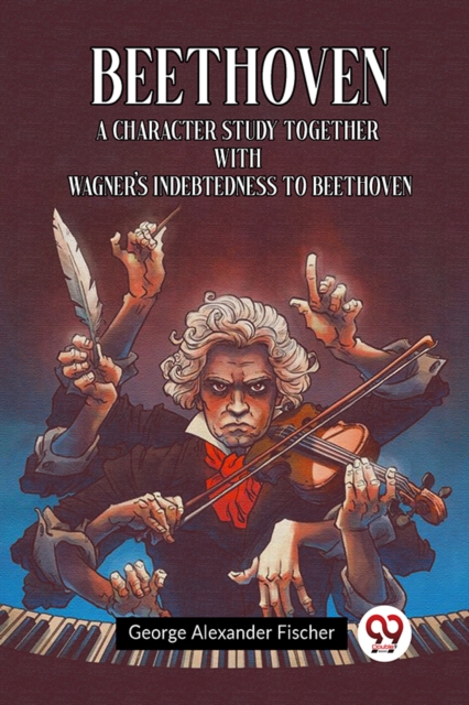 Beethoven A Character Study Together With Wagner's Indebtedness To Beethoven