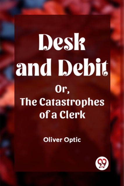 Desk and Debit Or, The Catastrophes of a Clerk
