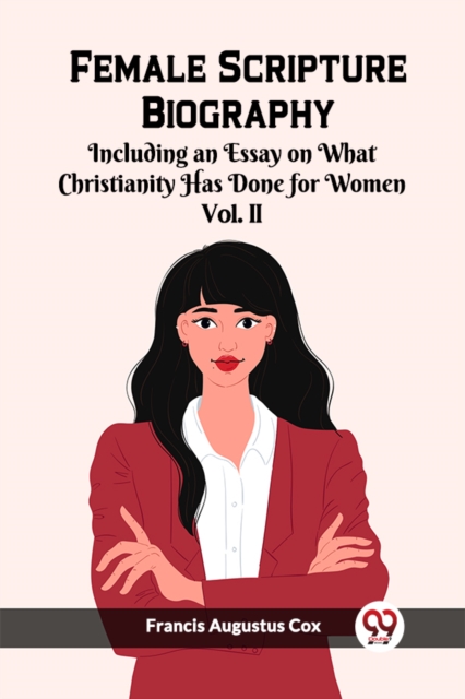 Female Scripture Biography Including an Essay on What Christianity Has Done for Women Vol. II