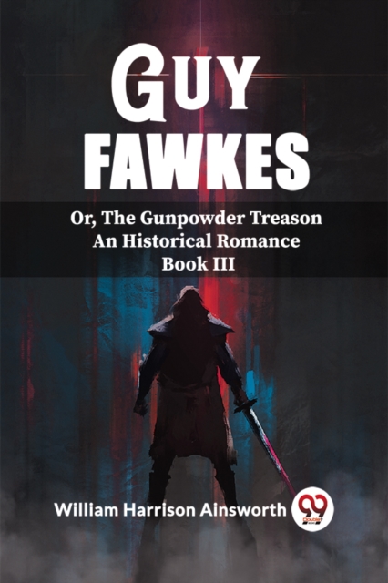 Guy Fawkes Or, The Gunpowder Treason An Historical Romance Book lll