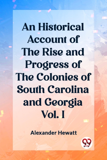An Historical Account of the Rise and Progress of the Colonies of South Carolina and Georgia Vol. I
