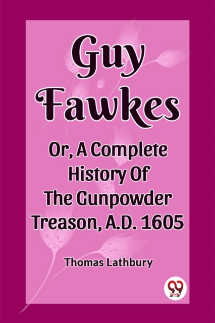 Guy Fawkes Or, A Complete History Of The Gunpowder Treason, A.D. 1605