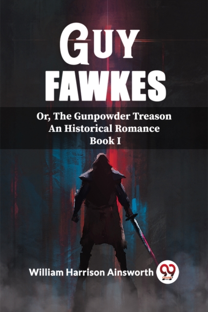 Guy Fawkes Or, The Gunpowder Treason An Historical Romance Book I