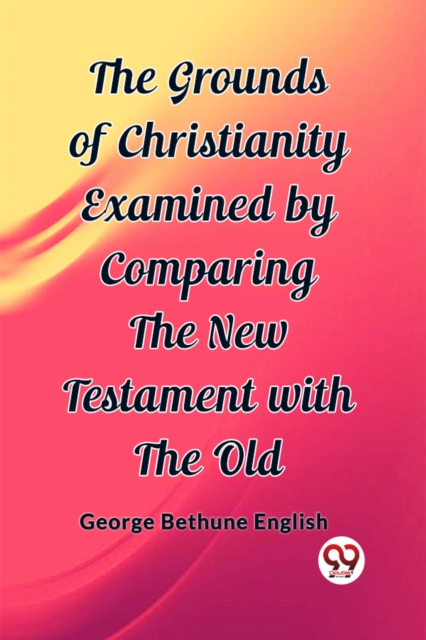 The Grounds of Christianity Examined by Comparing The New Testament with the Old