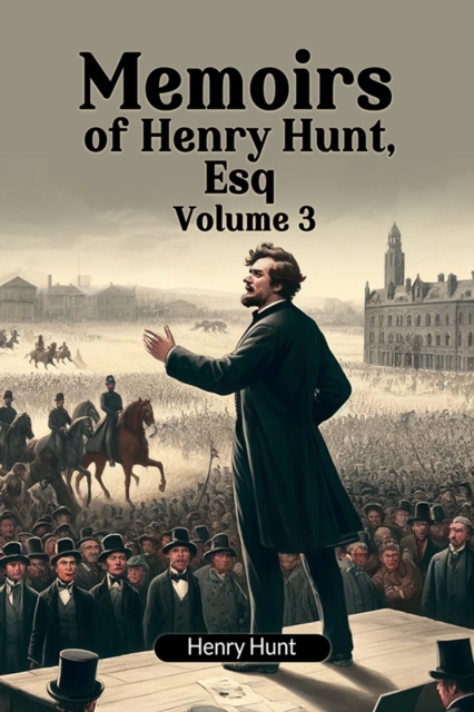 Memoirs of Henry Hunt, Esq Volume 3