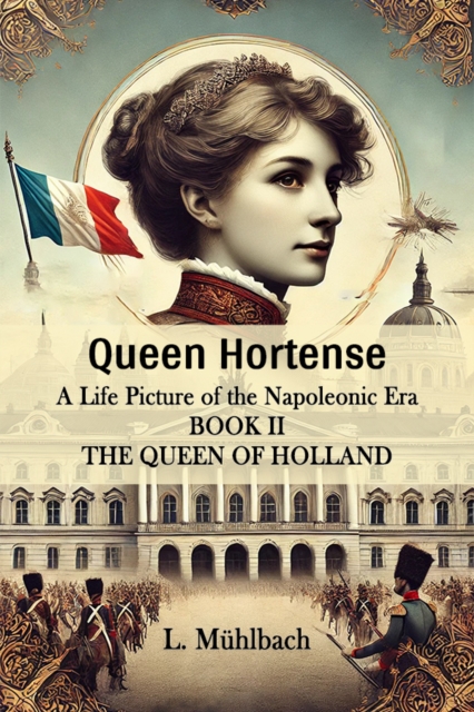 Queen Hortense A Life Picture Of The Napoleonic Era Book II The Queen Of Holland