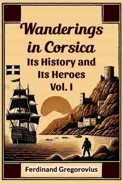 Wanderings in Corsica Its History and Its Heroes Vol. I