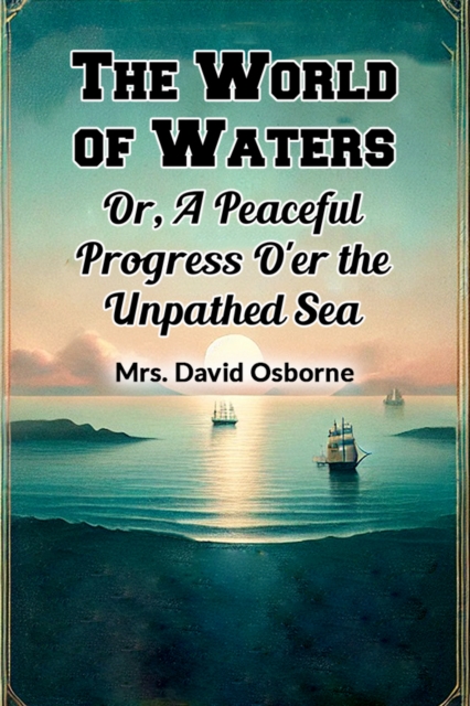 The World of Waters Or, A Peaceful Progress O'er the Unpathed Sea