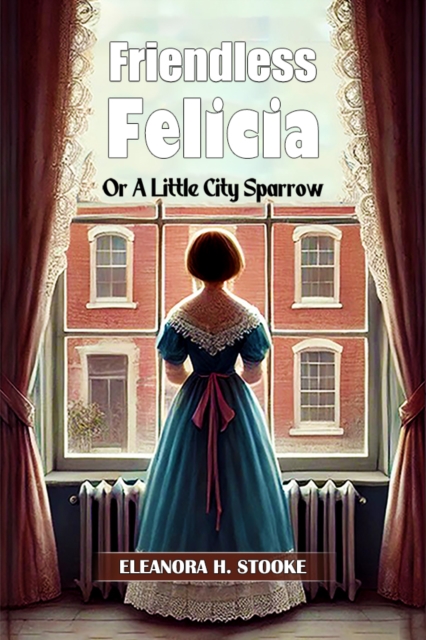 Friendless Felicia Or A Little City Sparrow