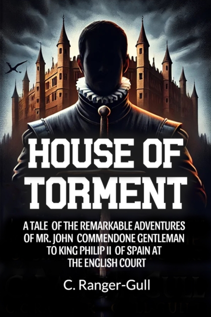 House of Torment A Tale Of The Remarkable Adventures Of Mr. John Commendone Gentleman To King Philip Ii Of Spain At The English Court