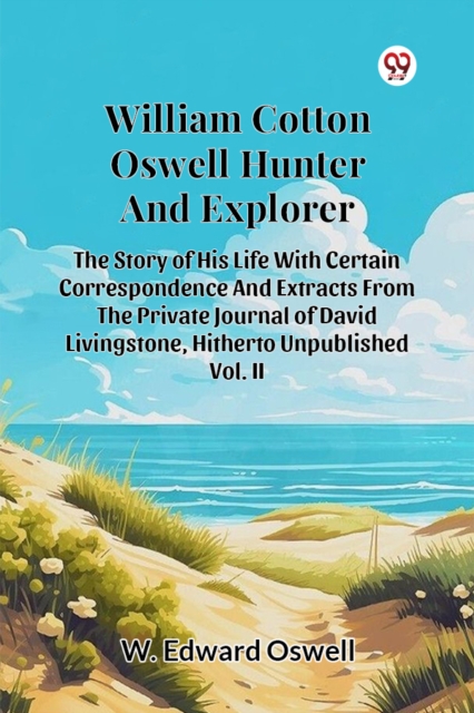 William Cotton Oswell Hunter And Explorer The Story Of His Life With Certain Correspondence And Extracts From The Private Journal Of David Livingstone, Hitherto Unpublished Vol. II