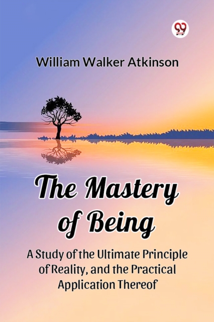 The Mastery of Being A Study of the Ultimate Principle of Reality, and the Practical Application Thereof
