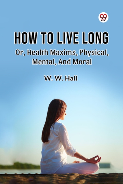 How To Live Long Or, Health Maxims, Physical, Mental, And Moral