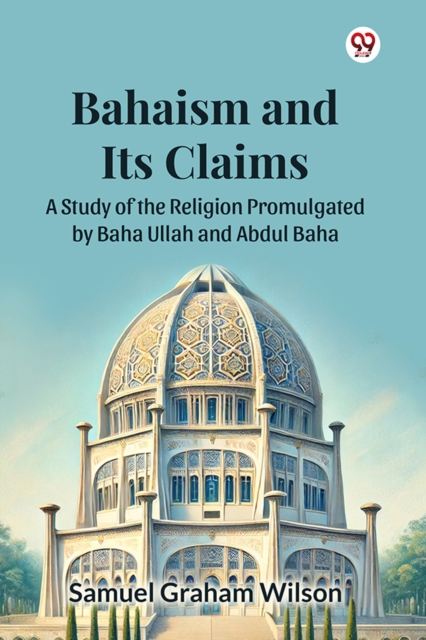 Bahaism and Its Claims A Study of the Religion Promulgated by Baha Ullah and Abdul Baha