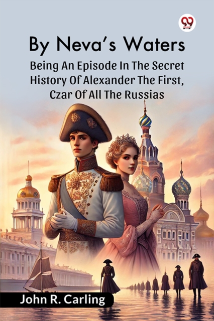 By Neva'S Waters Being An Episode In The Secret History Of Alexander The First, Czar Of All The Russias