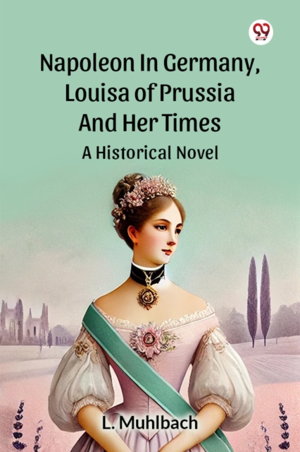 Napoleon In Germany, Louisa Of Prussia And Her Times A Historical Novel