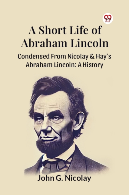A Short Life Of Abraham Lincoln Condensed From Nicolay & Hay's Abraham Lincoln: A History