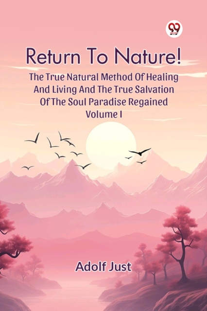 Return To Nature! The True Natural Method Of Healing And Living And The True Salvation Of The Soul Paradise Regained Volume I