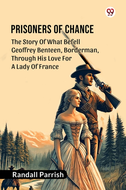 Prisoners of Chance The Story Of What Befell Geoffrey Benteen, Borderman, Through His Love For A Lady Of France