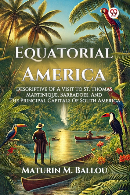 Equatorial America Descriptive Of A Visit To St. Thomas Martinique, Barbadoes, And The Principal Capitals Of South America