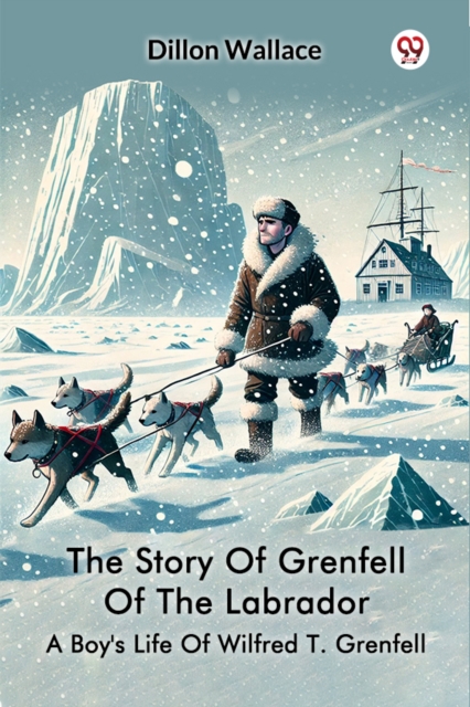 The Story Of Grenfell Of The Labrador A Boy's Life Of Wilfred T. Grenfell