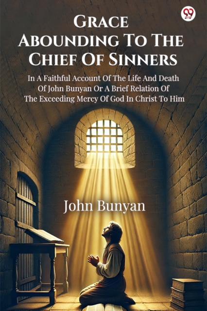 Grace Abounding To The Chief Of Sinners In A Faithful Account Of The Life And Death Of John Bunyan Or A Brief Relation Of The Exceeding Mercy Of God In Christ To Him