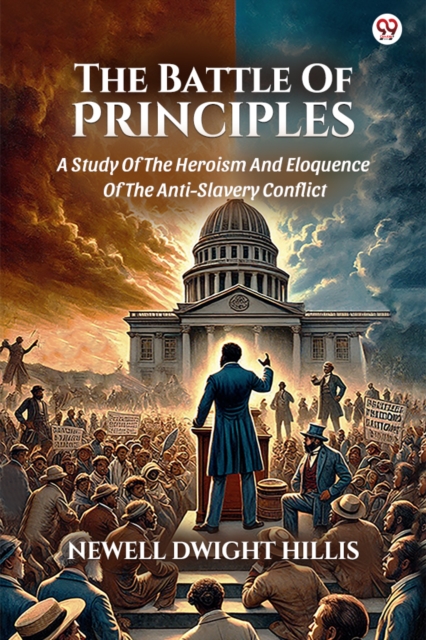 The Battle Of PrinciplesA Study Of The Heroism And Eloquence Of The Anti-Slavery Conflict (Edition1)
