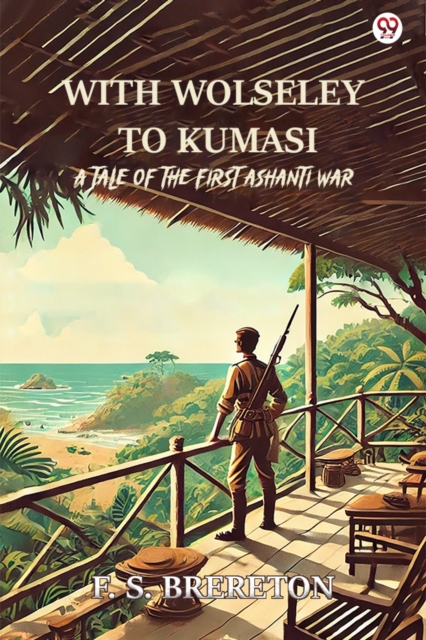 With Wolseley To Kumasi A Tale Of The First Ashanti War