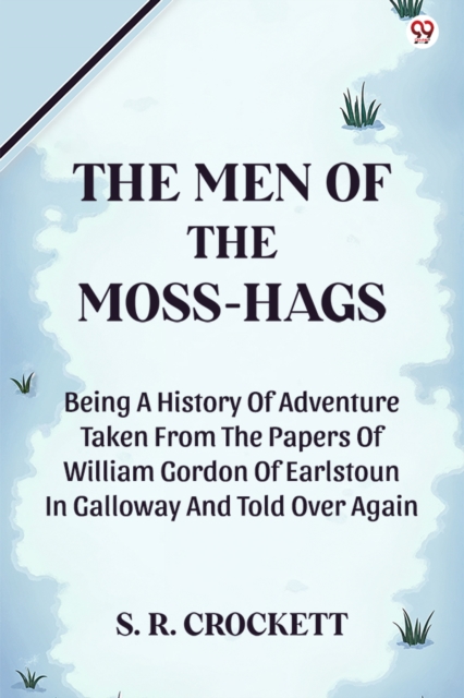 The Men Of The Moss-HagsBeing A History Of Adventure Taken From The Papers Of William Gordon Of Earlstoun In Galloway And Told Over Again (Edition1)