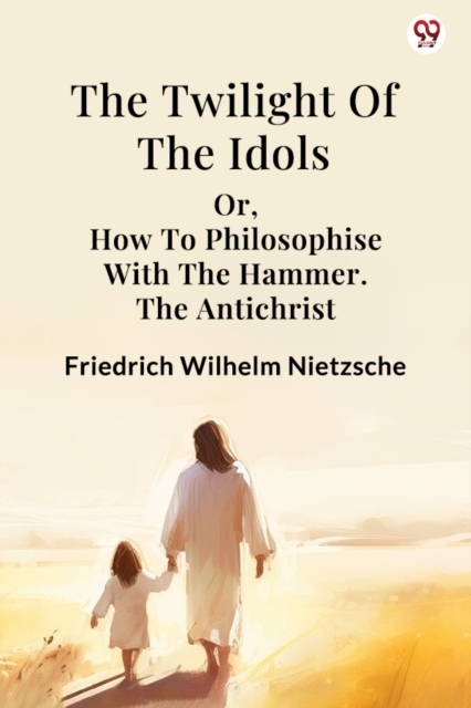 The Twilight Of The Idols or, How To Philosophise With The Hammer. The Antichrist