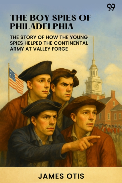 The Boy Spies Of PhiladelphiaThe Story Of How The Young Spies Helped The Continental Army At Valley Forge (Edition1)