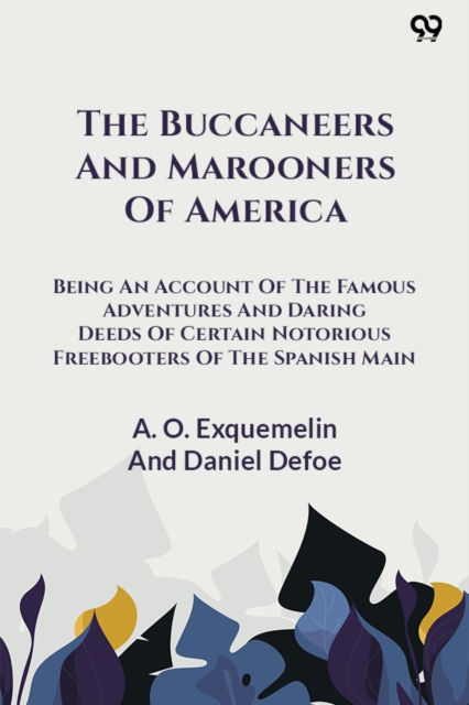 The Buccaneers And Marooners Of AmericaBeing An Account Of The Famous Adventures And Daring Deeds Of Certain Notorious Freebooters Of The Spanish Main (Edition1)
